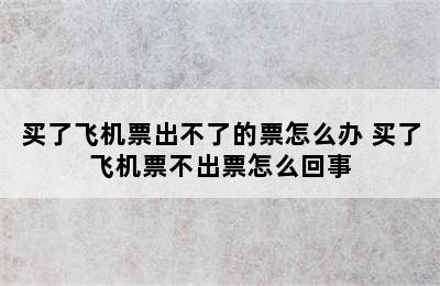 买了飞机票出不了的票怎么办 买了飞机票不出票怎么回事